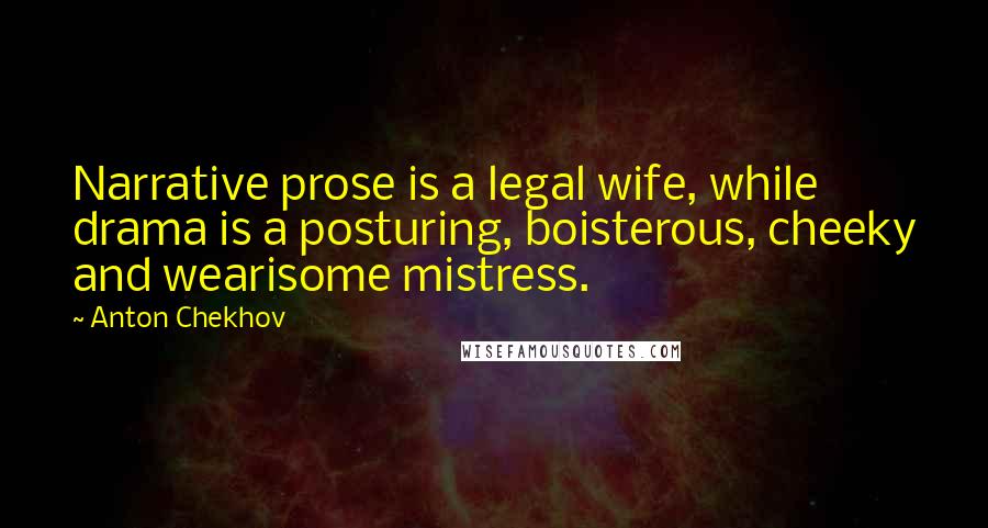 Anton Chekhov Quotes: Narrative prose is a legal wife, while drama is a posturing, boisterous, cheeky and wearisome mistress.