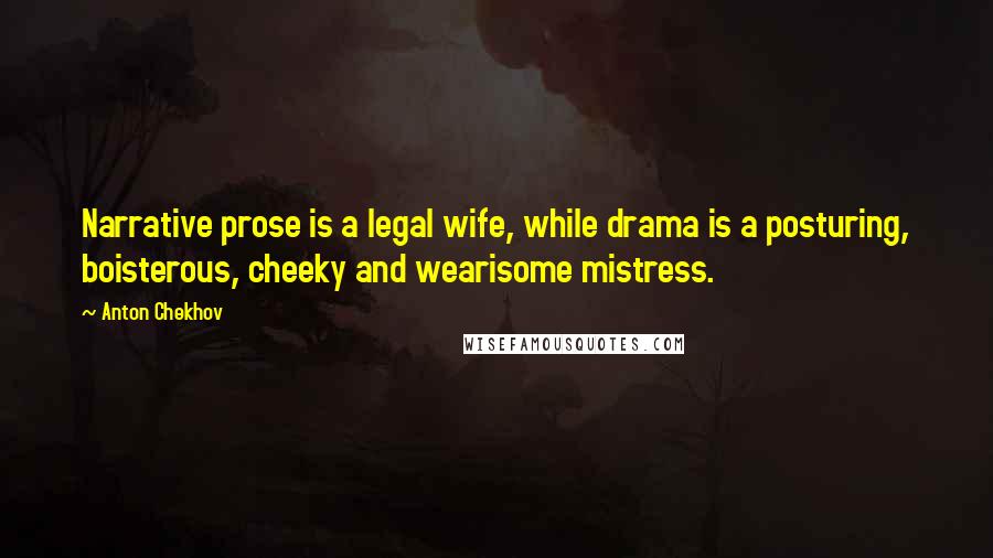 Anton Chekhov Quotes: Narrative prose is a legal wife, while drama is a posturing, boisterous, cheeky and wearisome mistress.