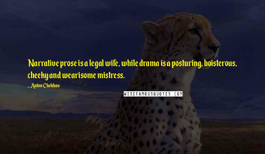 Anton Chekhov Quotes: Narrative prose is a legal wife, while drama is a posturing, boisterous, cheeky and wearisome mistress.