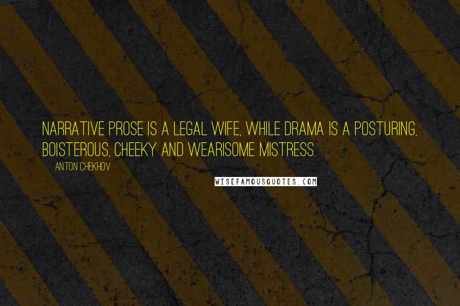 Anton Chekhov Quotes: Narrative prose is a legal wife, while drama is a posturing, boisterous, cheeky and wearisome mistress.