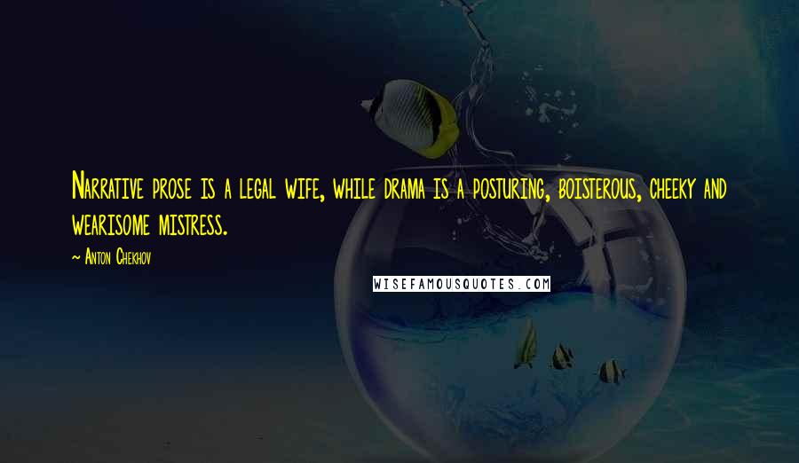 Anton Chekhov Quotes: Narrative prose is a legal wife, while drama is a posturing, boisterous, cheeky and wearisome mistress.