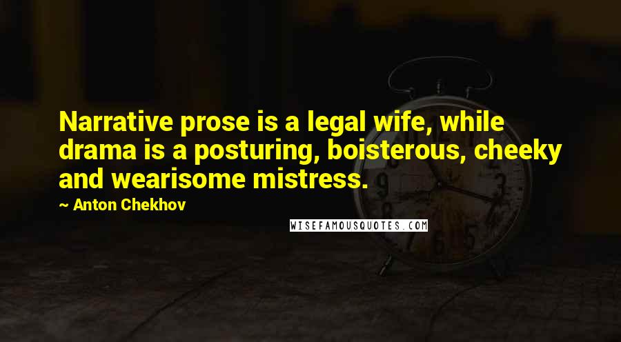 Anton Chekhov Quotes: Narrative prose is a legal wife, while drama is a posturing, boisterous, cheeky and wearisome mistress.