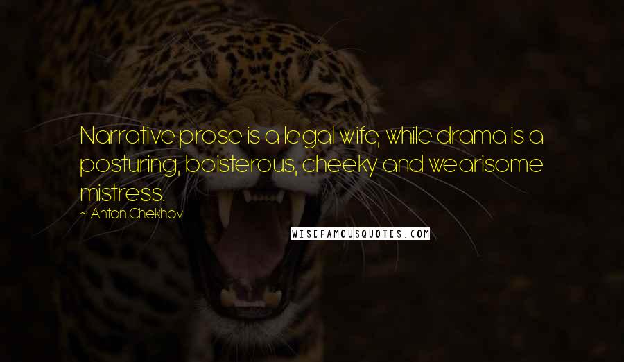 Anton Chekhov Quotes: Narrative prose is a legal wife, while drama is a posturing, boisterous, cheeky and wearisome mistress.