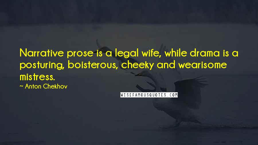 Anton Chekhov Quotes: Narrative prose is a legal wife, while drama is a posturing, boisterous, cheeky and wearisome mistress.