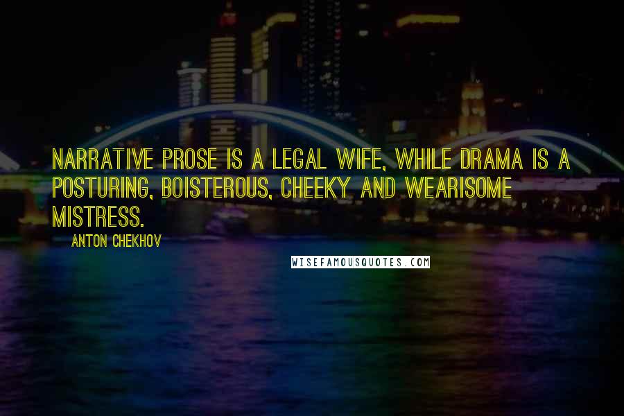 Anton Chekhov Quotes: Narrative prose is a legal wife, while drama is a posturing, boisterous, cheeky and wearisome mistress.