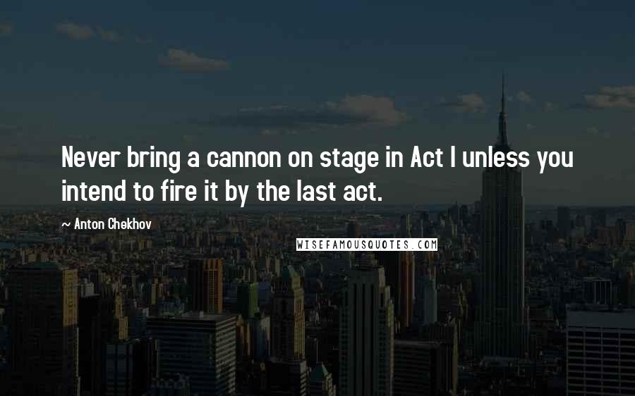 Anton Chekhov Quotes: Never bring a cannon on stage in Act I unless you intend to fire it by the last act.