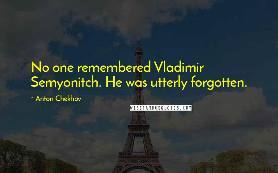 Anton Chekhov Quotes: No one remembered Vladimir Semyonitch. He was utterly forgotten.