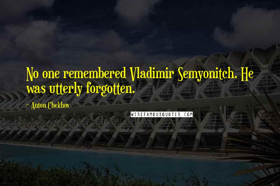 Anton Chekhov Quotes: No one remembered Vladimir Semyonitch. He was utterly forgotten.