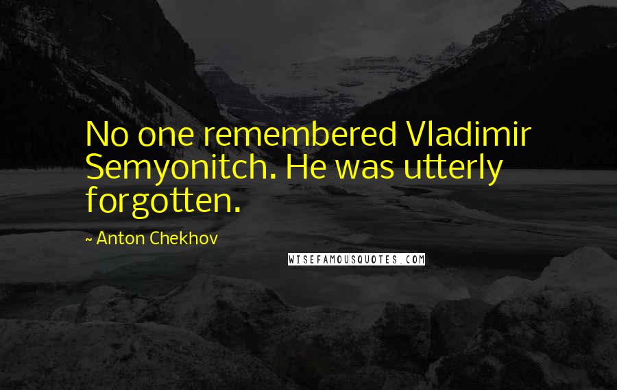 Anton Chekhov Quotes: No one remembered Vladimir Semyonitch. He was utterly forgotten.