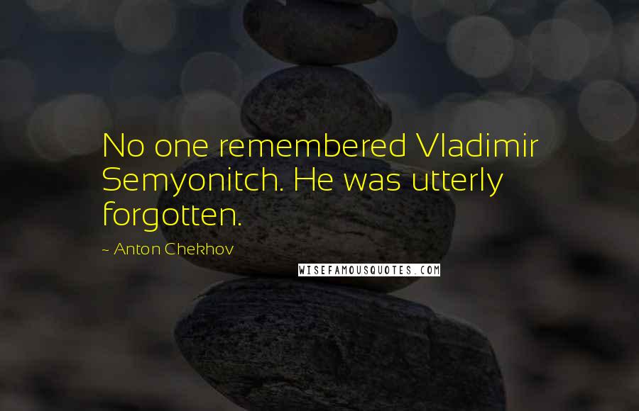 Anton Chekhov Quotes: No one remembered Vladimir Semyonitch. He was utterly forgotten.