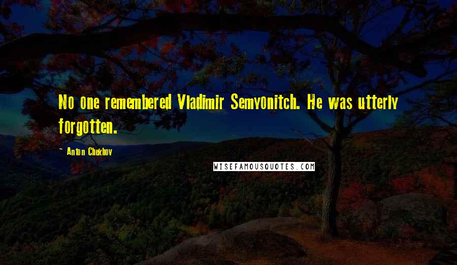 Anton Chekhov Quotes: No one remembered Vladimir Semyonitch. He was utterly forgotten.