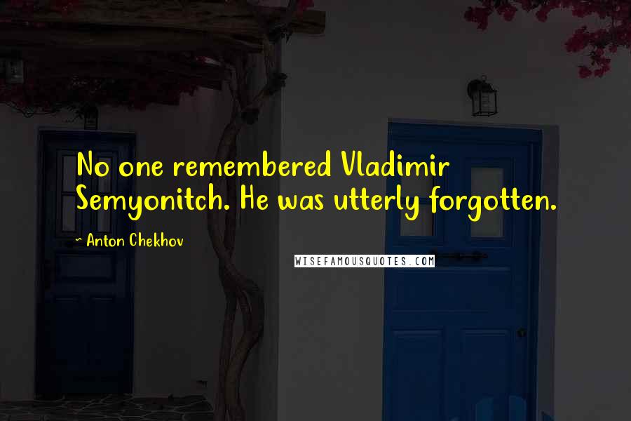 Anton Chekhov Quotes: No one remembered Vladimir Semyonitch. He was utterly forgotten.