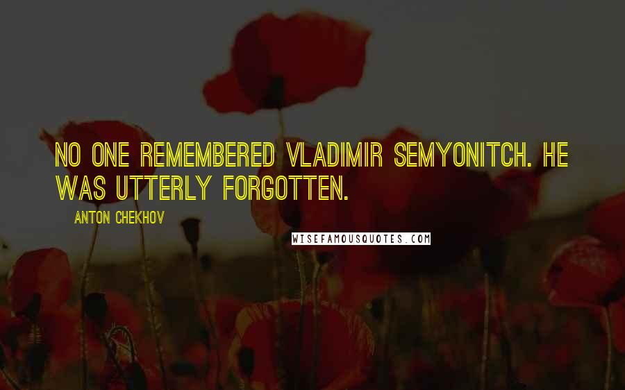 Anton Chekhov Quotes: No one remembered Vladimir Semyonitch. He was utterly forgotten.