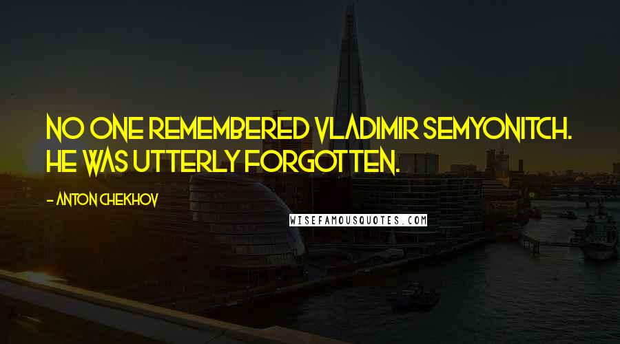 Anton Chekhov Quotes: No one remembered Vladimir Semyonitch. He was utterly forgotten.