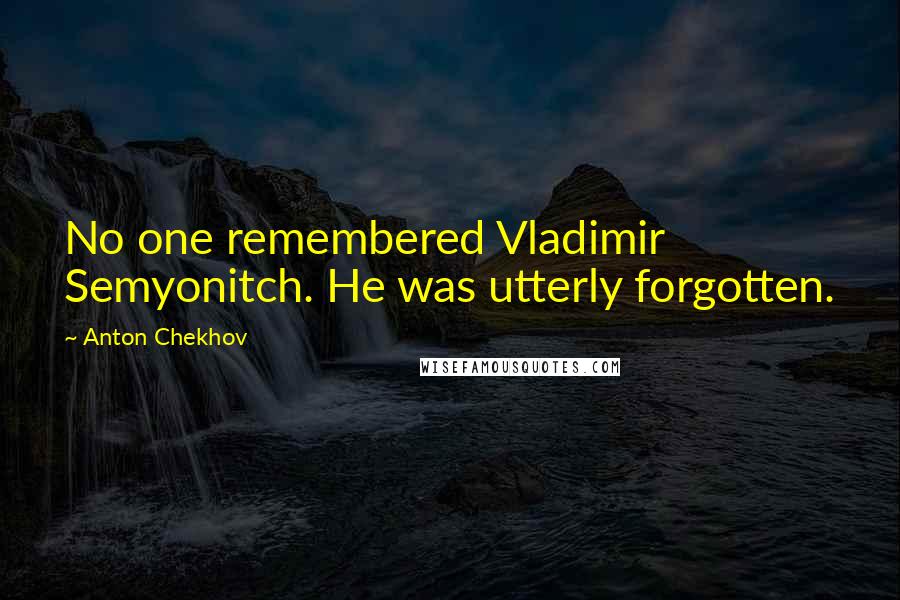 Anton Chekhov Quotes: No one remembered Vladimir Semyonitch. He was utterly forgotten.