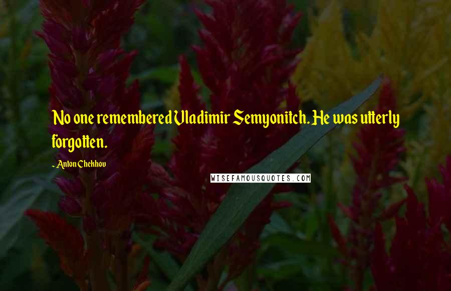 Anton Chekhov Quotes: No one remembered Vladimir Semyonitch. He was utterly forgotten.