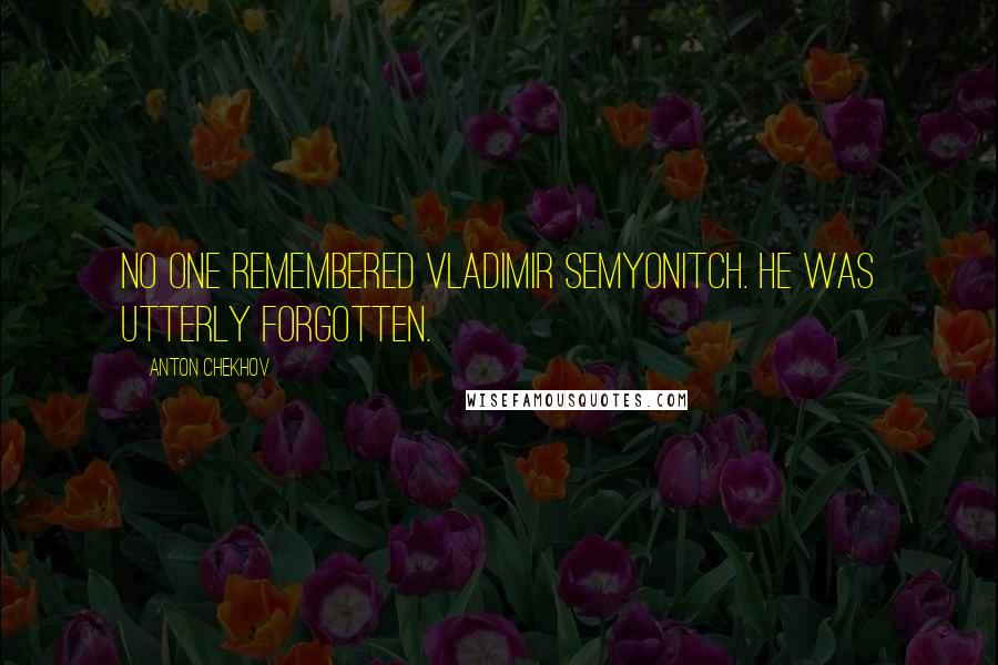 Anton Chekhov Quotes: No one remembered Vladimir Semyonitch. He was utterly forgotten.