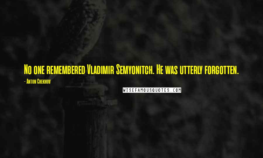 Anton Chekhov Quotes: No one remembered Vladimir Semyonitch. He was utterly forgotten.