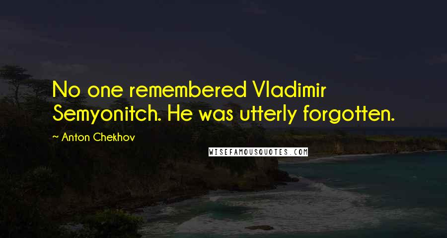 Anton Chekhov Quotes: No one remembered Vladimir Semyonitch. He was utterly forgotten.