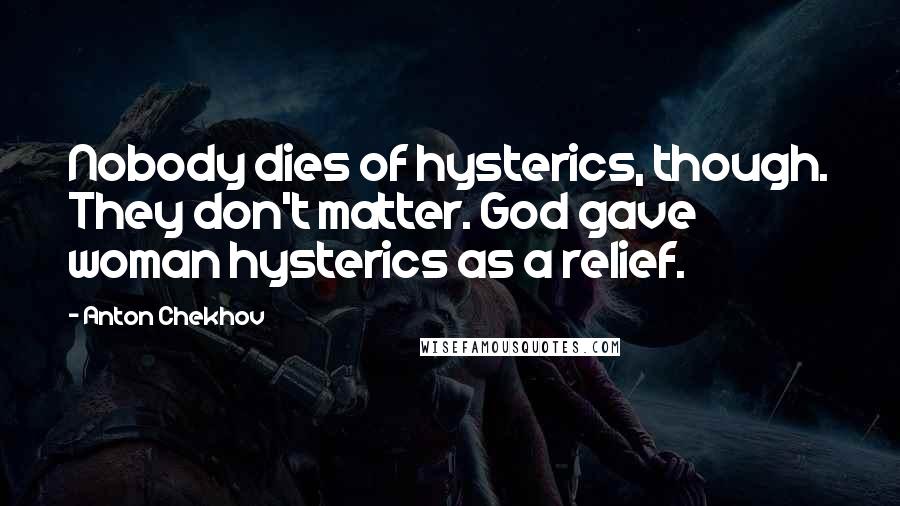 Anton Chekhov Quotes: Nobody dies of hysterics, though. They don't matter. God gave woman hysterics as a relief.