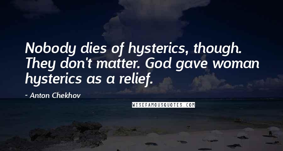 Anton Chekhov Quotes: Nobody dies of hysterics, though. They don't matter. God gave woman hysterics as a relief.