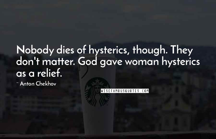 Anton Chekhov Quotes: Nobody dies of hysterics, though. They don't matter. God gave woman hysterics as a relief.