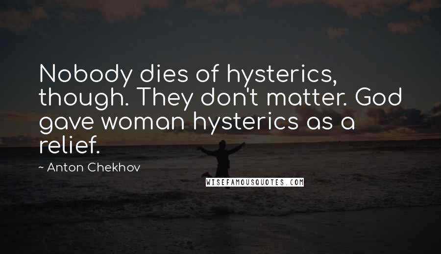 Anton Chekhov Quotes: Nobody dies of hysterics, though. They don't matter. God gave woman hysterics as a relief.