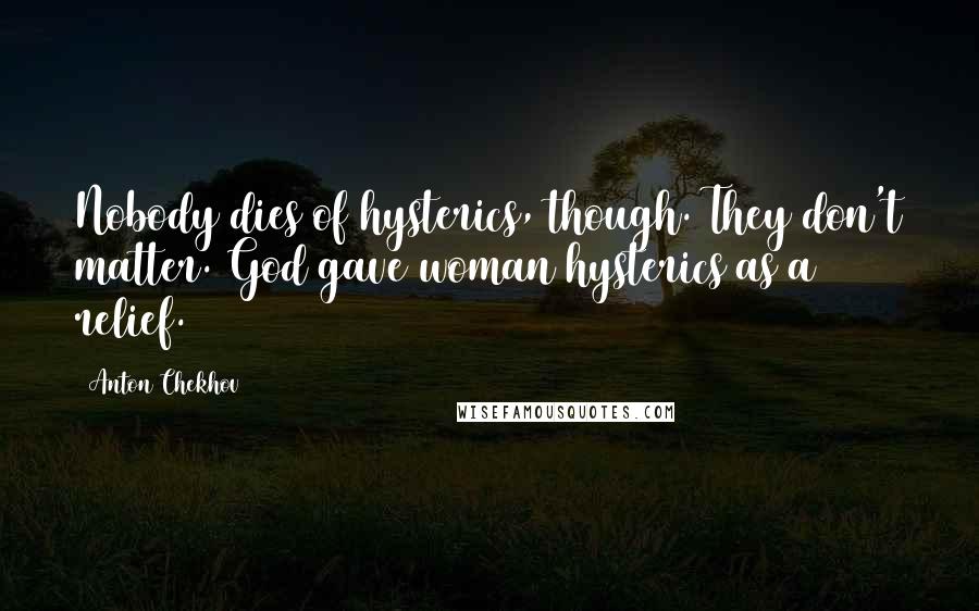 Anton Chekhov Quotes: Nobody dies of hysterics, though. They don't matter. God gave woman hysterics as a relief.