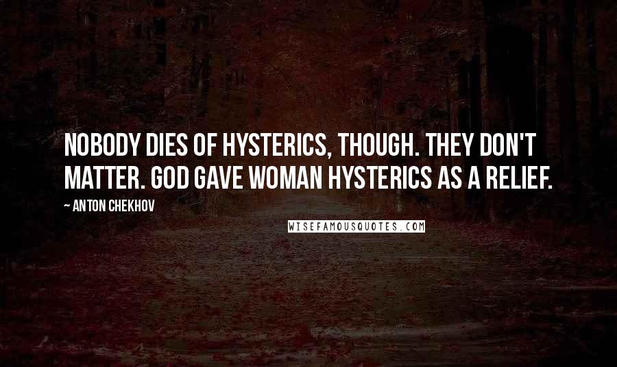 Anton Chekhov Quotes: Nobody dies of hysterics, though. They don't matter. God gave woman hysterics as a relief.