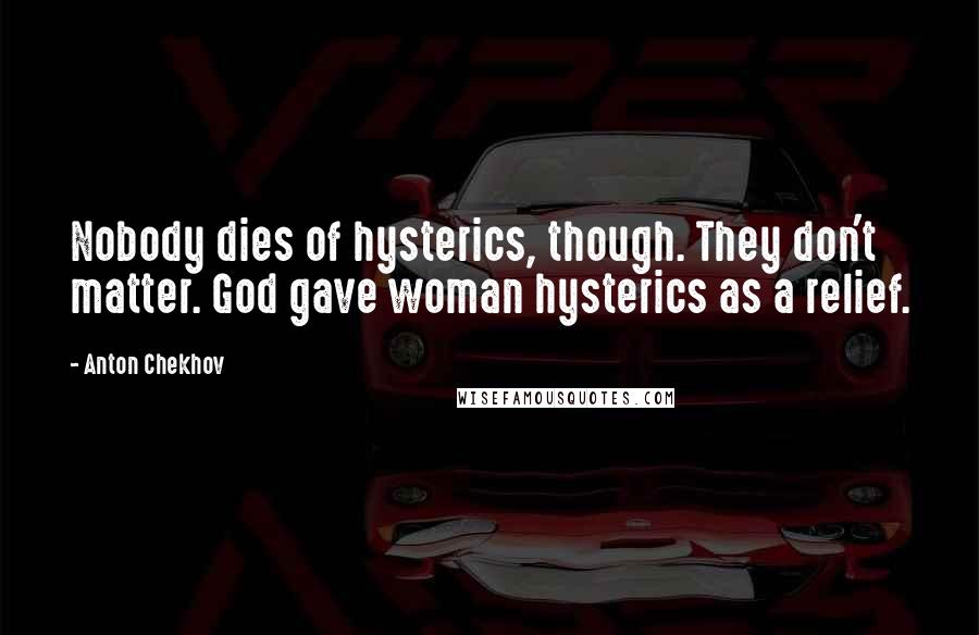 Anton Chekhov Quotes: Nobody dies of hysterics, though. They don't matter. God gave woman hysterics as a relief.