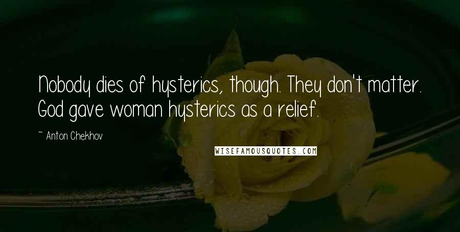 Anton Chekhov Quotes: Nobody dies of hysterics, though. They don't matter. God gave woman hysterics as a relief.