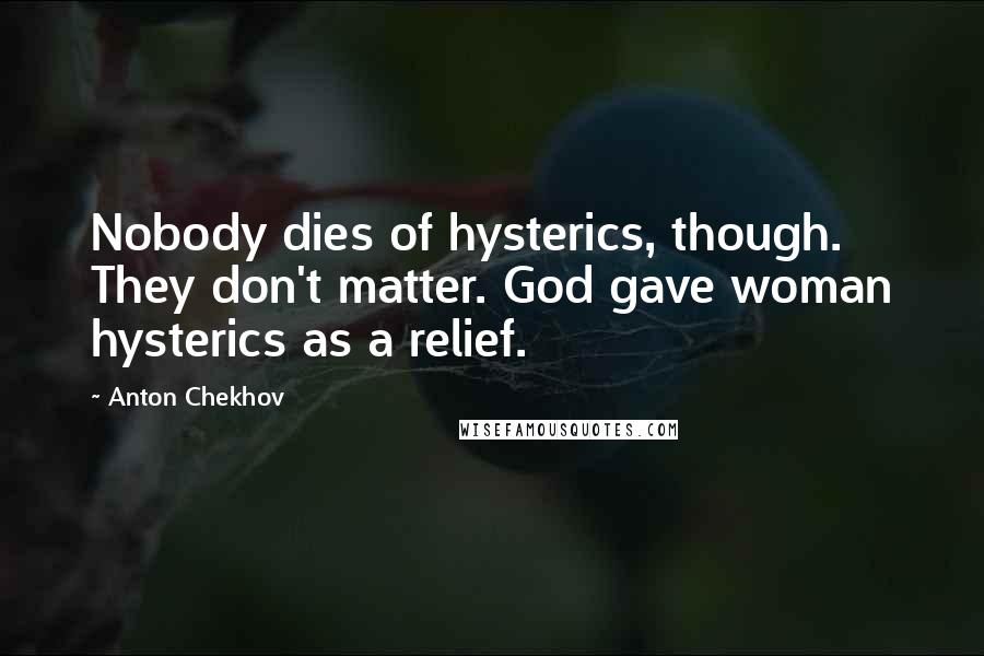 Anton Chekhov Quotes: Nobody dies of hysterics, though. They don't matter. God gave woman hysterics as a relief.