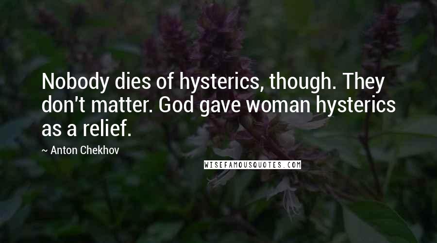 Anton Chekhov Quotes: Nobody dies of hysterics, though. They don't matter. God gave woman hysterics as a relief.