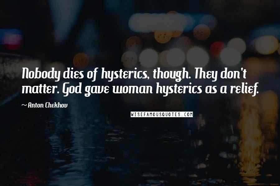 Anton Chekhov Quotes: Nobody dies of hysterics, though. They don't matter. God gave woman hysterics as a relief.