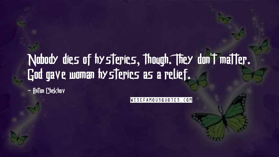 Anton Chekhov Quotes: Nobody dies of hysterics, though. They don't matter. God gave woman hysterics as a relief.