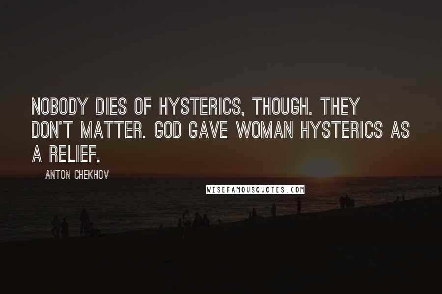 Anton Chekhov Quotes: Nobody dies of hysterics, though. They don't matter. God gave woman hysterics as a relief.