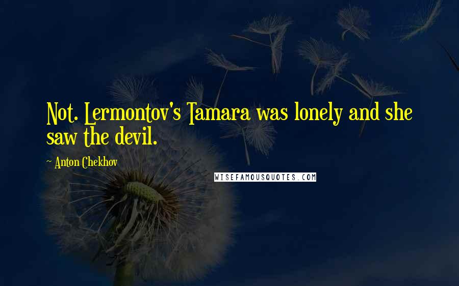 Anton Chekhov Quotes: Not. Lermontov's Tamara was lonely and she saw the devil.