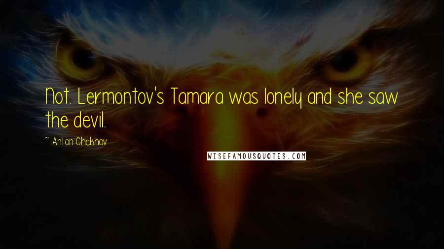 Anton Chekhov Quotes: Not. Lermontov's Tamara was lonely and she saw the devil.