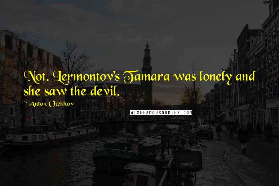 Anton Chekhov Quotes: Not. Lermontov's Tamara was lonely and she saw the devil.