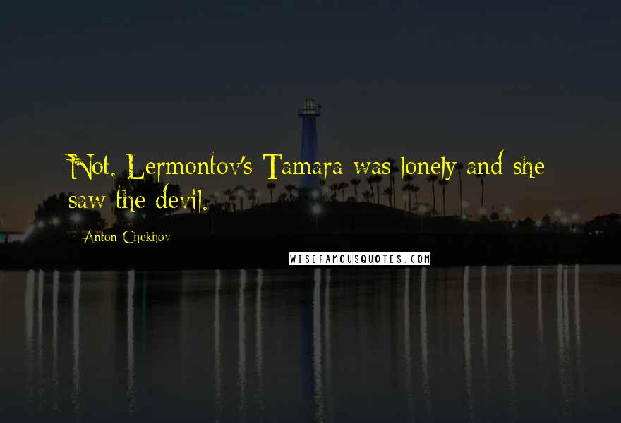 Anton Chekhov Quotes: Not. Lermontov's Tamara was lonely and she saw the devil.