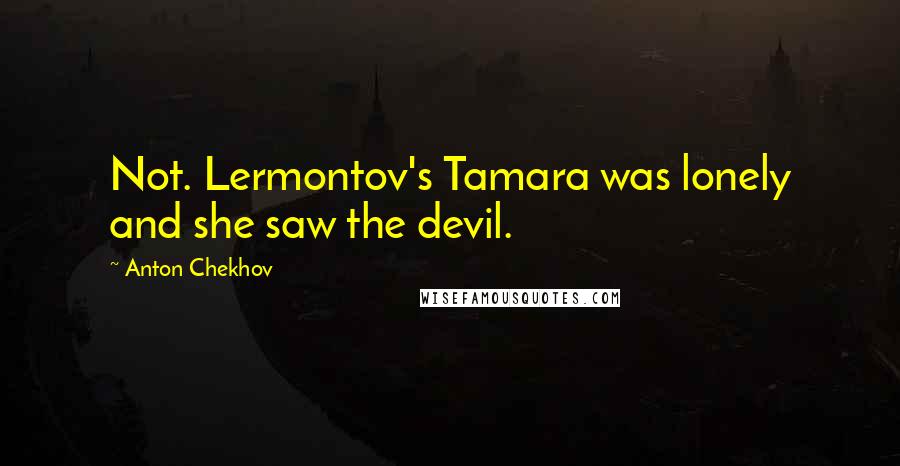 Anton Chekhov Quotes: Not. Lermontov's Tamara was lonely and she saw the devil.