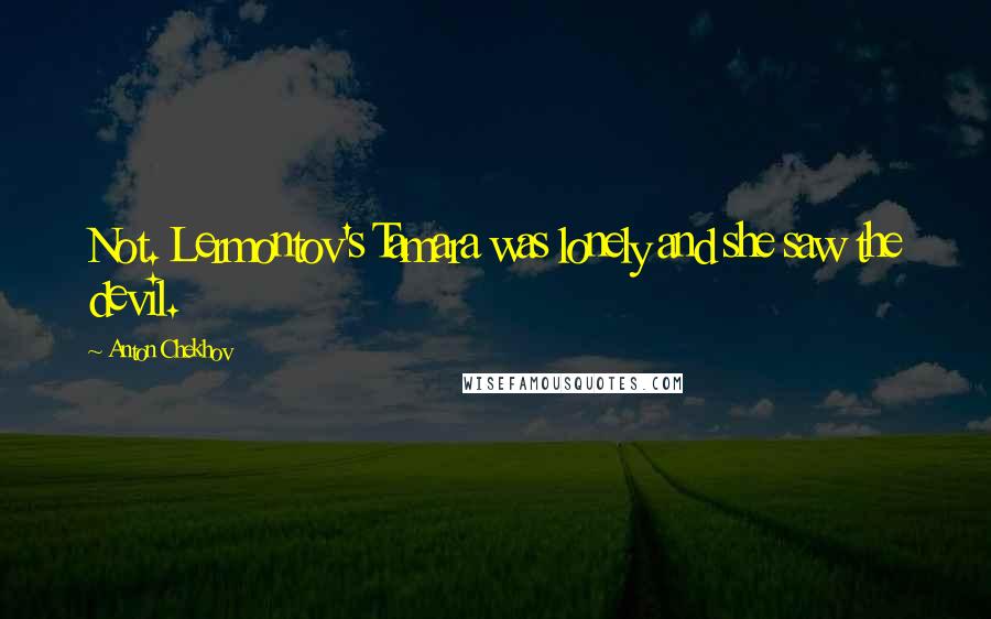 Anton Chekhov Quotes: Not. Lermontov's Tamara was lonely and she saw the devil.