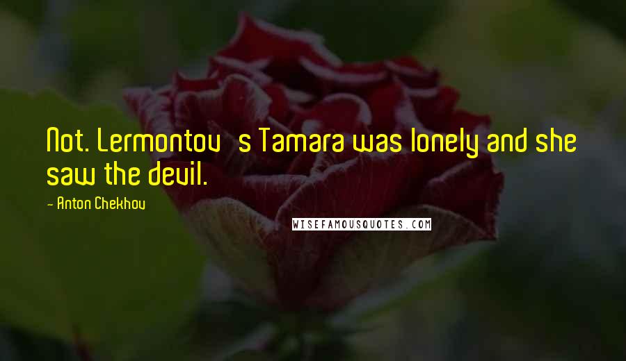 Anton Chekhov Quotes: Not. Lermontov's Tamara was lonely and she saw the devil.