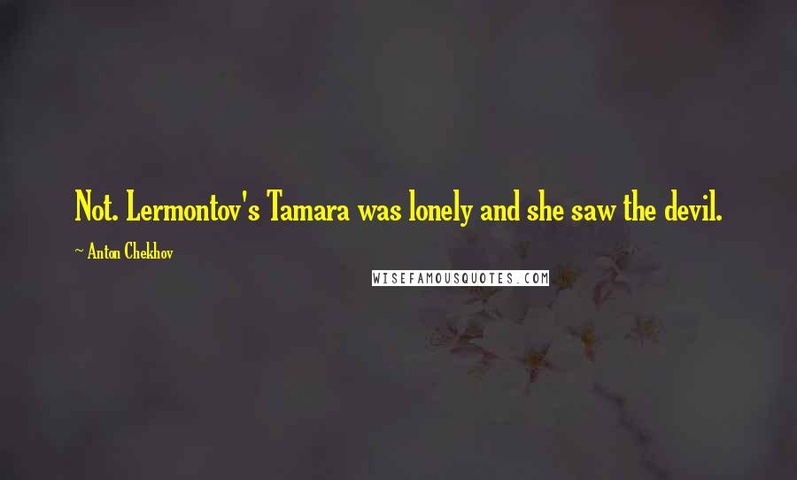 Anton Chekhov Quotes: Not. Lermontov's Tamara was lonely and she saw the devil.