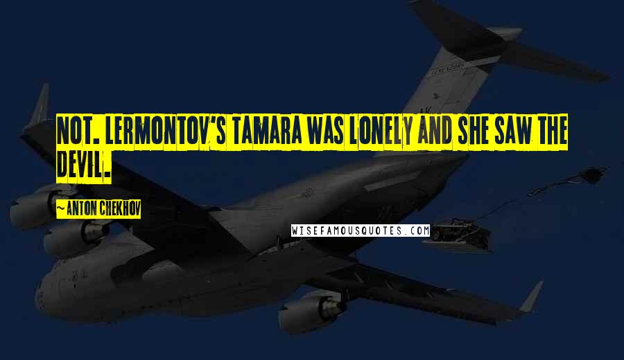 Anton Chekhov Quotes: Not. Lermontov's Tamara was lonely and she saw the devil.