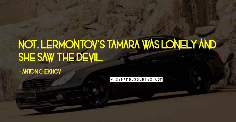 Anton Chekhov Quotes: Not. Lermontov's Tamara was lonely and she saw the devil.