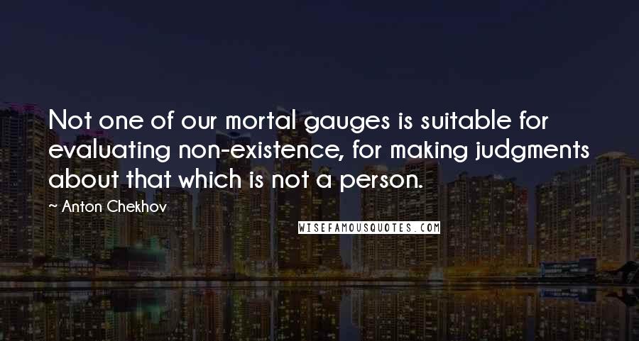 Anton Chekhov Quotes: Not one of our mortal gauges is suitable for evaluating non-existence, for making judgments about that which is not a person.