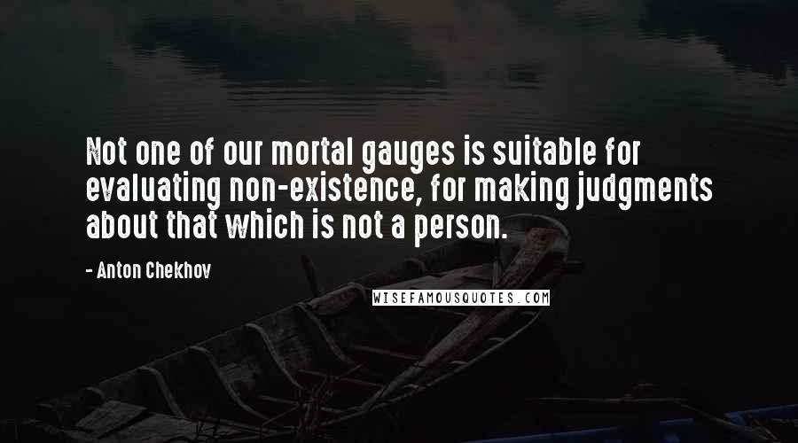 Anton Chekhov Quotes: Not one of our mortal gauges is suitable for evaluating non-existence, for making judgments about that which is not a person.