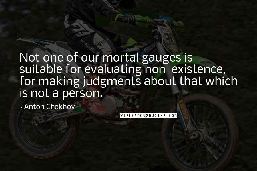 Anton Chekhov Quotes: Not one of our mortal gauges is suitable for evaluating non-existence, for making judgments about that which is not a person.