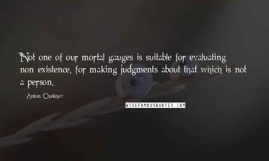 Anton Chekhov Quotes: Not one of our mortal gauges is suitable for evaluating non-existence, for making judgments about that which is not a person.